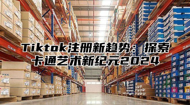 Tiktok注册新趋势：探索卡通艺术新纪元2024