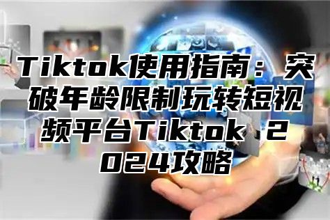 Tiktok使用指南：突破年龄限制玩转短视频平台Tiktok 2024攻略