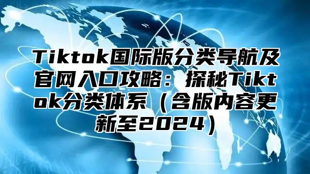 Tiktok国际版分类导航及官网入口攻略：探秘Tiktok分类体系（含版内容更新至2024）