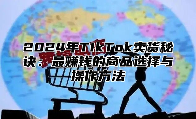 2024年TikTok卖货秘诀：最赚钱的商品选择与操作方法