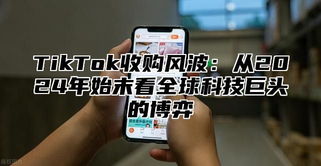 TikTok收购风波：从2024年始末看全球科技巨头的博弈