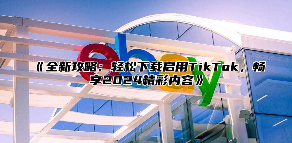 《全新攻略：轻松下载启用TikTok，畅享2024精彩内容》