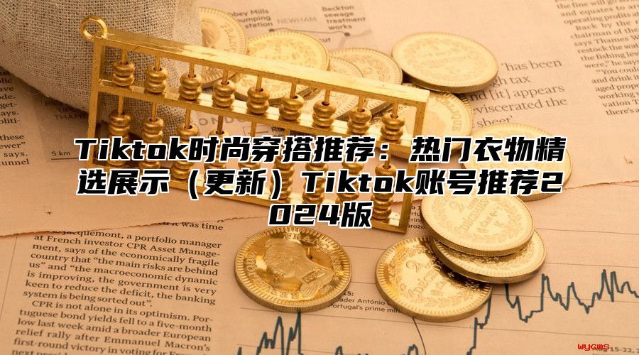 Tiktok时尚穿搭推荐：热门衣物精选展示（更新）Tiktok账号推荐2024版