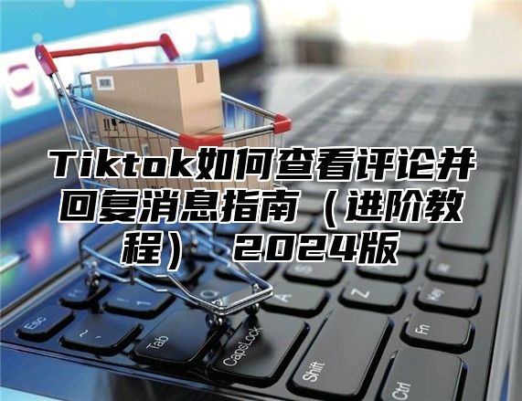 Tiktok如何查看评论并回复消息指南（进阶教程） 2024版