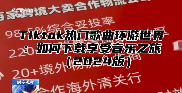 Tiktok热门歌曲环游世界：如何下载享受音乐之旅（2024版）