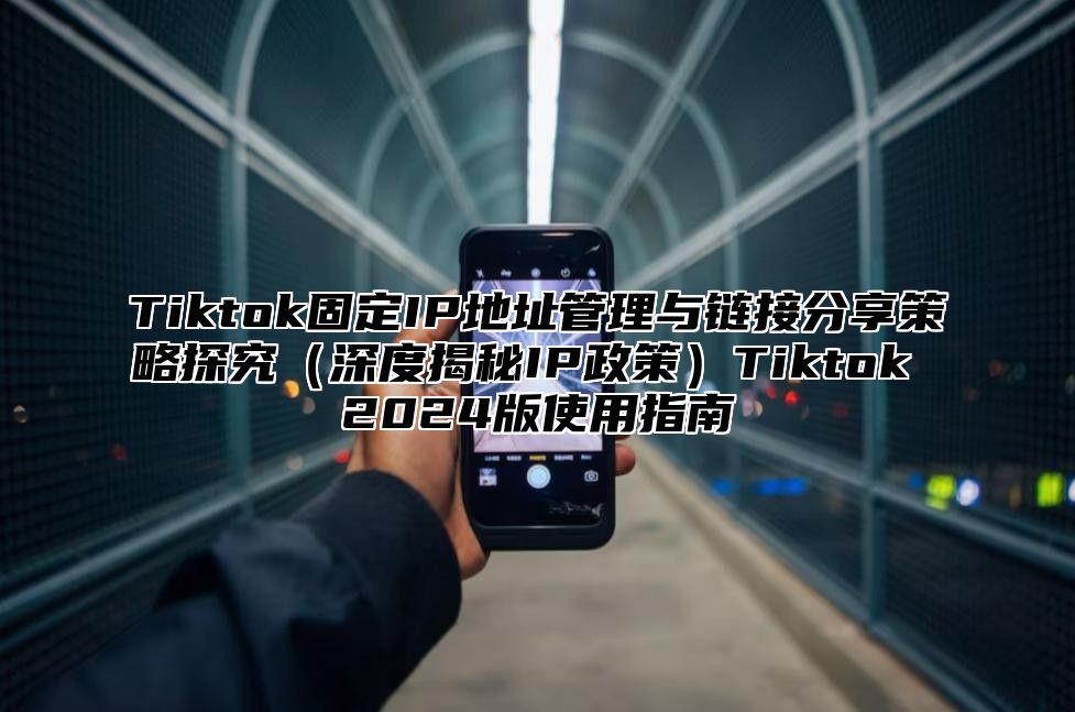 Tiktok固定IP地址管理与链接分享策略探究（深度揭秘IP政策）Tiktok 2024版使用指南