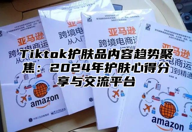 Tiktok护肤品内容趋势聚焦：2024年护肤心得分享与交流平台