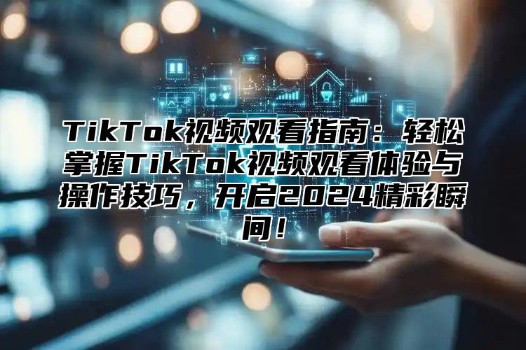 TikTok视频观看指南：轻松掌握TikTok视频观看体验与操作技巧，开启2024精彩瞬间！