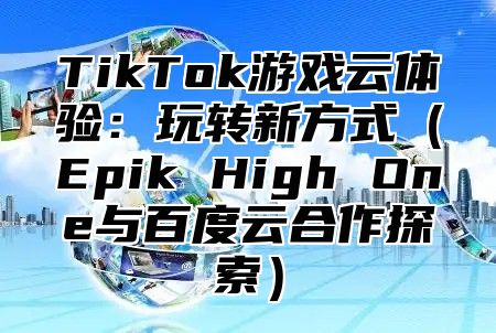 TikTok游戏云体验：玩转新方式（Epik High One与百度云合作探索）