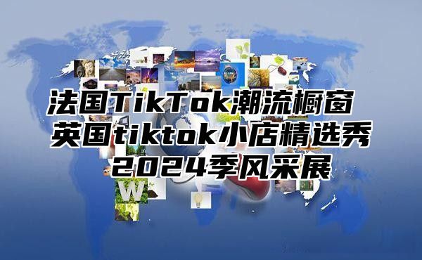 法国TikTok潮流橱窗 英国tiktok小店精选秀 2024季风采展