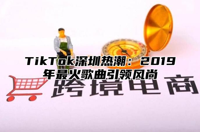 TikTok深圳热潮：2019年最火歌曲引领风尚