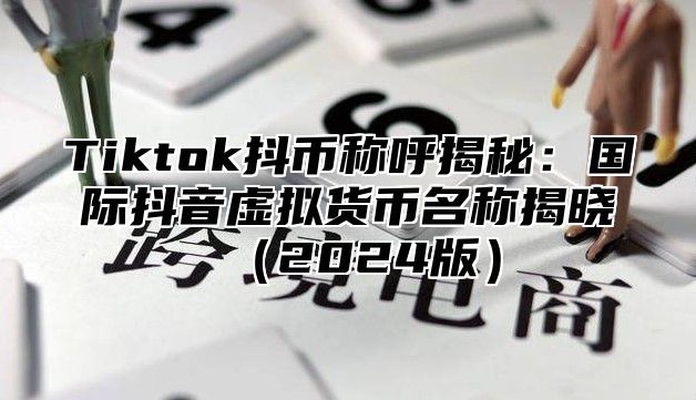 Tiktok抖币称呼揭秘：国际抖音虚拟货币名称揭晓（2024版）