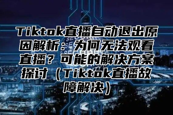 Tiktok直播自动退出原因解析：为何无法观看直播？可能的解决方案探讨（Tiktok直播故障解决）