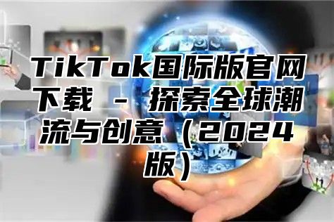 TikTok国际版官网下载 - 探索全球潮流与创意（2024版）