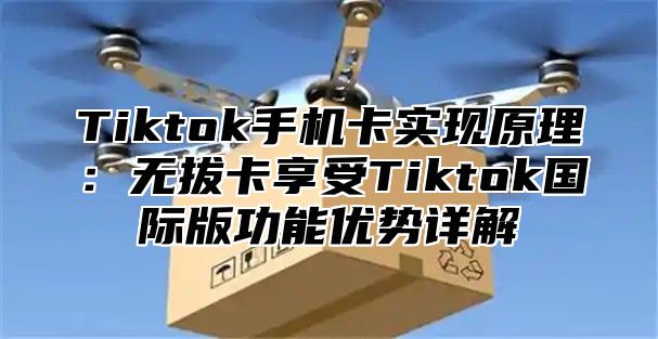 Tiktok手机卡实现原理：无拔卡享受Tiktok国际版功能优势详解