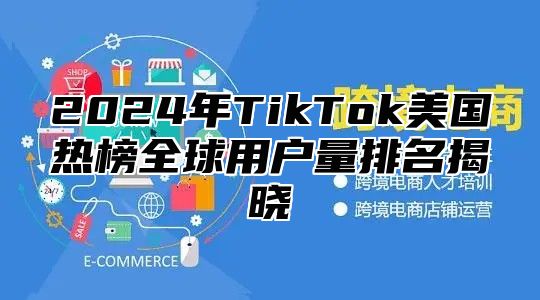 2024年TikTok美国热榜全球用户量排名揭晓