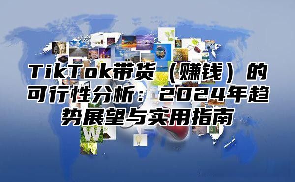 TikTok带货（赚钱）的可行性分析：2024年趋势展望与实用指南