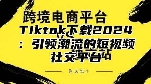 Tiktok下载2024：引领潮流的短视频社交平台