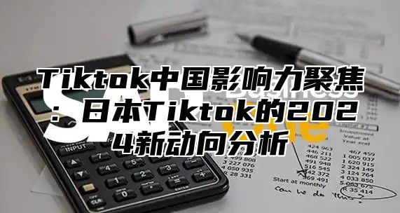 Tiktok中国影响力聚焦：日本Tiktok的2024新动向分析