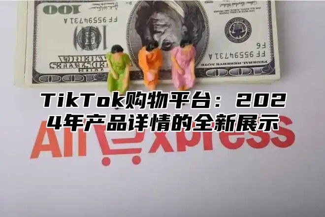 TikTok购物平台：2024年产品详情的全新展示