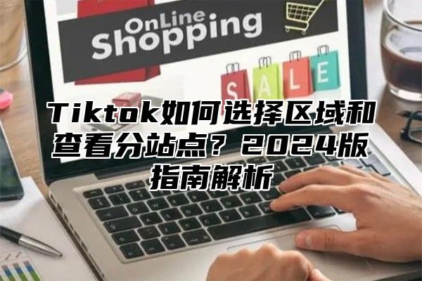 Tiktok如何选择区域和查看分站点？2024版指南解析