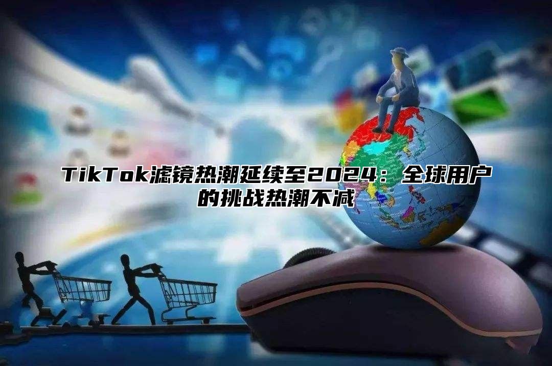 TikTok滤镜热潮延续至2024：全球用户的挑战热潮不减