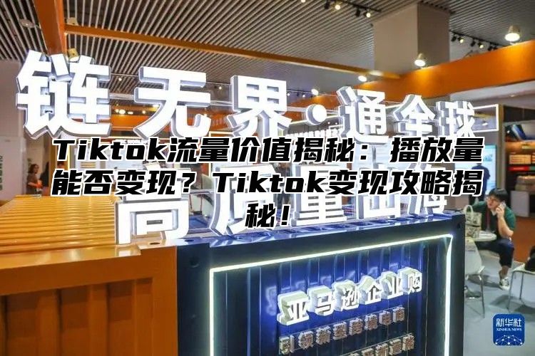 Tiktok流量价值揭秘：播放量能否变现？Tiktok变现攻略揭秘！