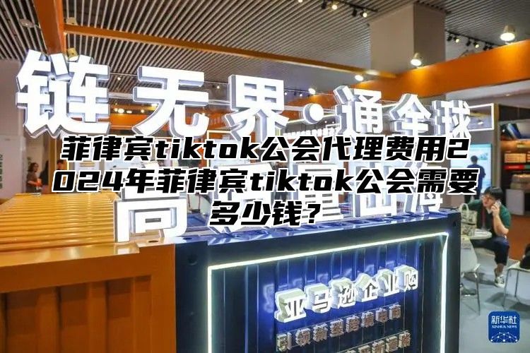 菲律宾tiktok公会代理费用2024年菲律宾tiktok公会需要多少钱？