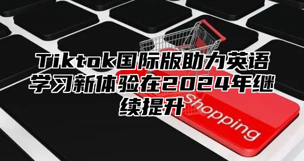 Tiktok国际版助力英语学习新体验在2024年继续提升