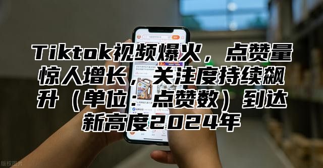 Tiktok视频爆火，点赞量惊人增长，关注度持续飙升（单位：点赞数）到达新高度2024年