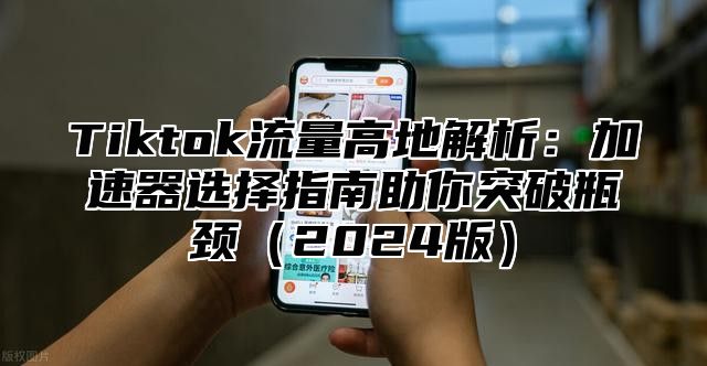 Tiktok流量高地解析：加速器选择指南助你突破瓶颈（2024版）