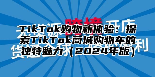 TikTok购物新体验：探索TikTok商城购物车的独特魅力（2024年版）