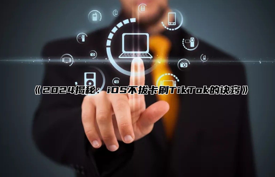 《2024揭秘：iOS不拔卡刷TikTok的诀窍》