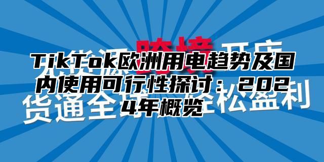 TikTok欧洲用电趋势及国内使用可行性探讨：2024年概览