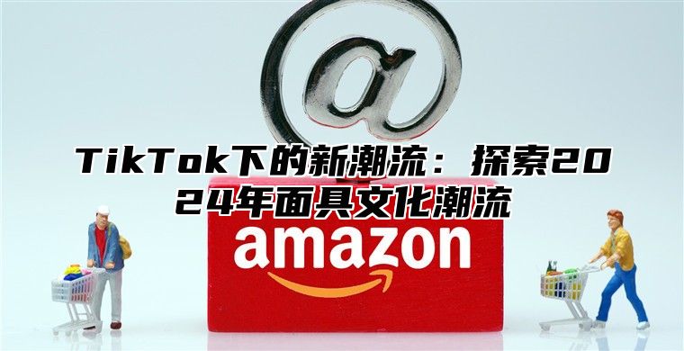 TikTok下的新潮流：探索2024年面具文化潮流