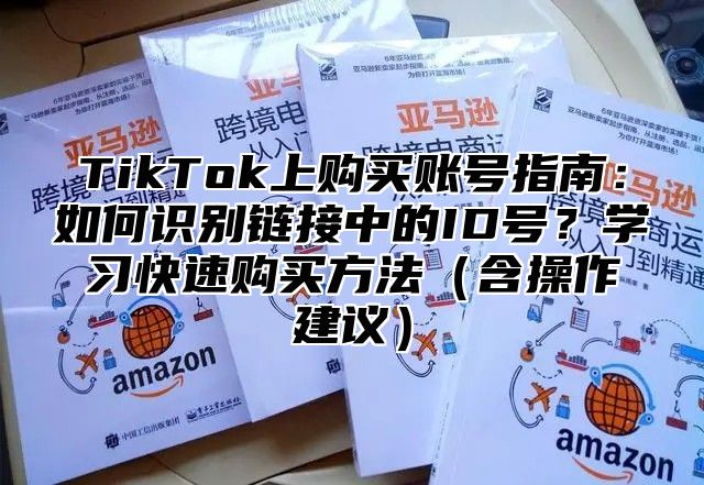 TikTok上购买账号指南：如何识别链接中的ID号？学习快速购买方法（含操作建议）