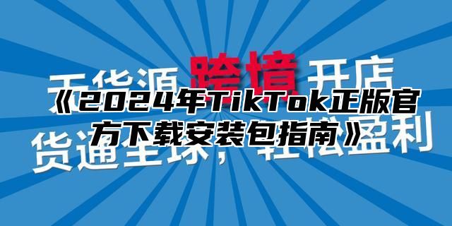 《2024年TikTok正版官方下载安装包指南》