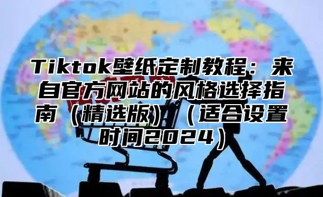 Tiktok壁纸定制教程：来自官方网站的风格选择指南（精选版）（适合设置时间2024）