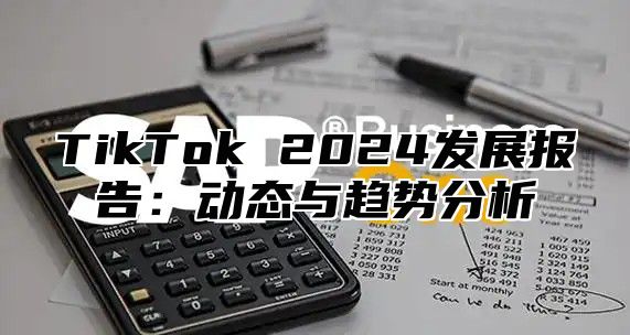 TikTok 2024发展报告：动态与趋势分析