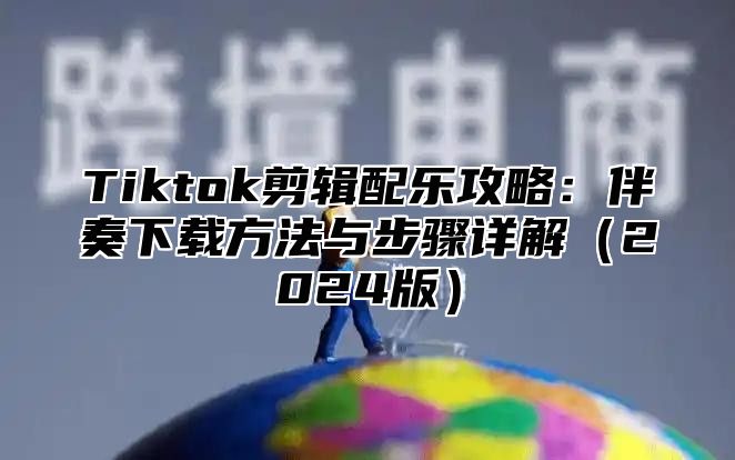 Tiktok剪辑配乐攻略：伴奏下载方法与步骤详解（2024版）