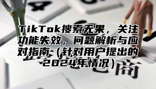 TikTok搜索无果，关注功能失效，问题解析与应对指南（针对用户提出的2024年情况）