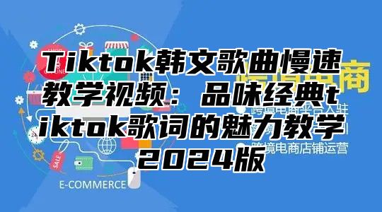 Tiktok韩文歌曲慢速教学视频：品味经典tiktok歌词的魅力教学 2024版