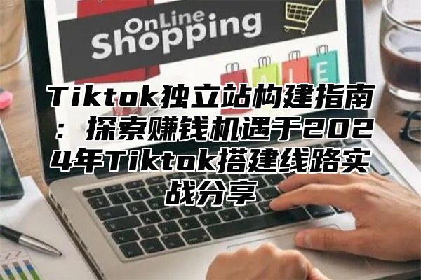 Tiktok独立站构建指南：探索赚钱机遇于2024年Tiktok搭建线路实战分享