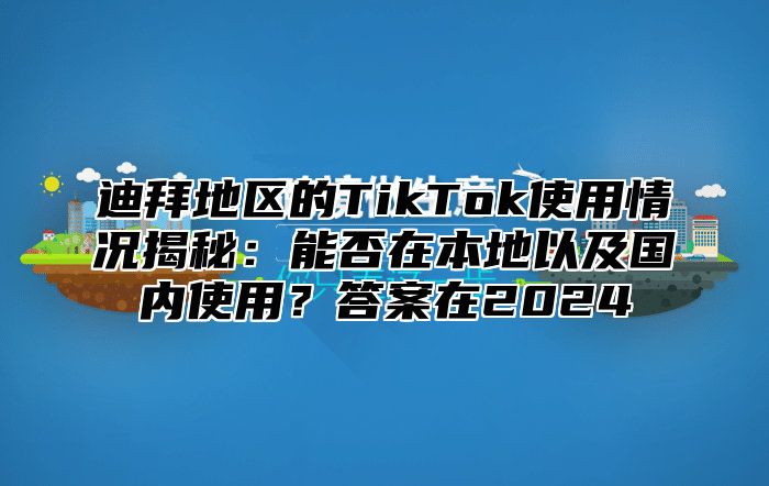 迪拜地区的TikTok使用情况揭秘：能否在本地以及国内使用？答案在2024