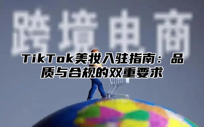 TikTok美妆入驻指南：品质与合规的双重要求