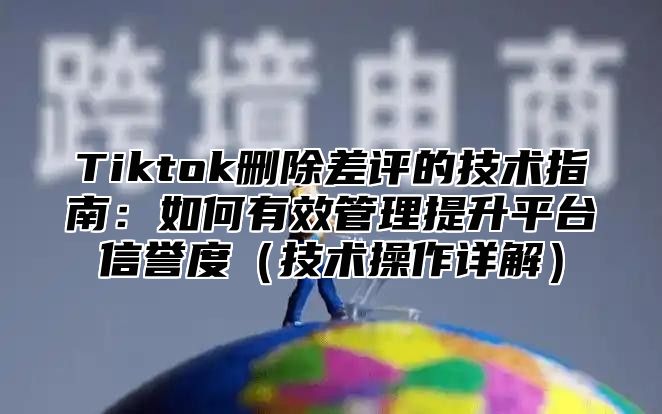 Tiktok删除差评的技术指南：如何有效管理提升平台信誉度（技术操作详解）