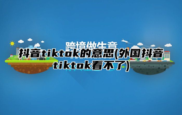 抖音tiktok的意思(外国抖音tiktok看不了)