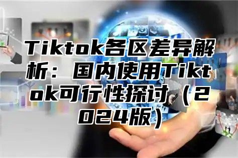 Tiktok各区差异解析：国内使用Tiktok可行性探讨（2024版）