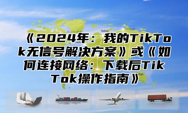 《2024年：我的TikTok无信号解决方案》或《如何连接网络：下载后TikTok操作指南》