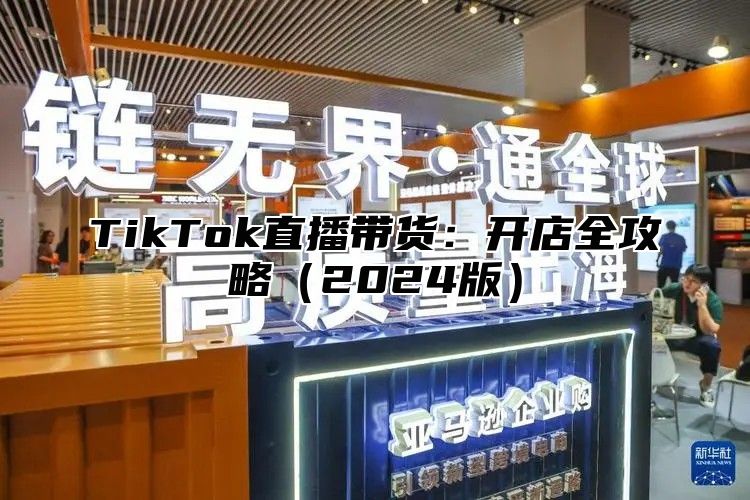 TikTok直播带货：开店全攻略（2024版）